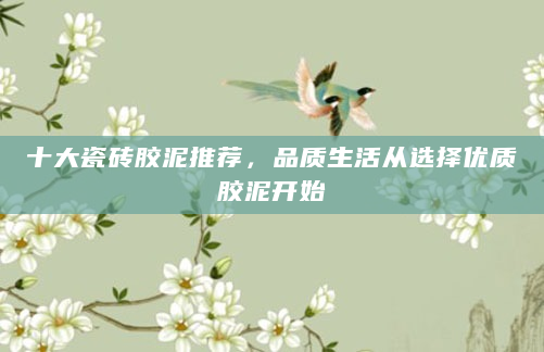 十大瓷砖胶泥推荐，品质生活从选择优质胶泥开始