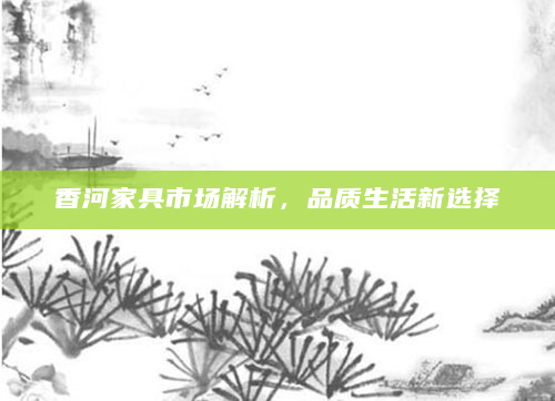 香河家具市场解析，品质生活新选择