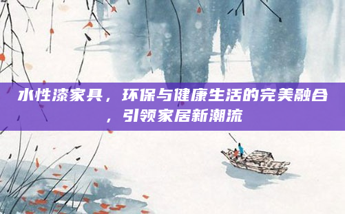 水性漆家具，环保与健康生活的完美融合，引领家居新潮流