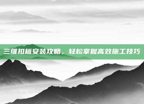 三维扣板安装攻略，轻松掌握高效施工技巧