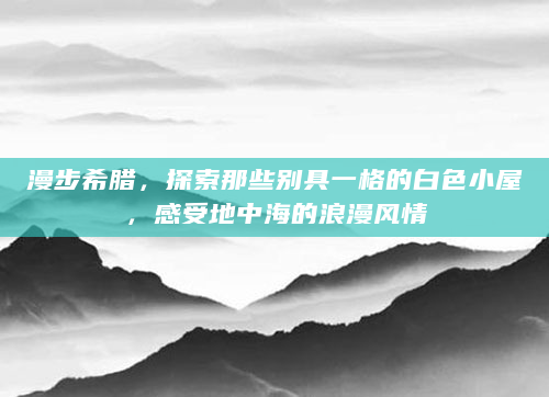 漫步希腊，探索那些别具一格的白色小屋，感受地中海的浪漫风情