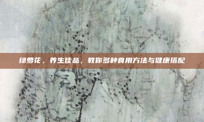 绿萝花，养生佳品，教你多种食用方法与健康搭配