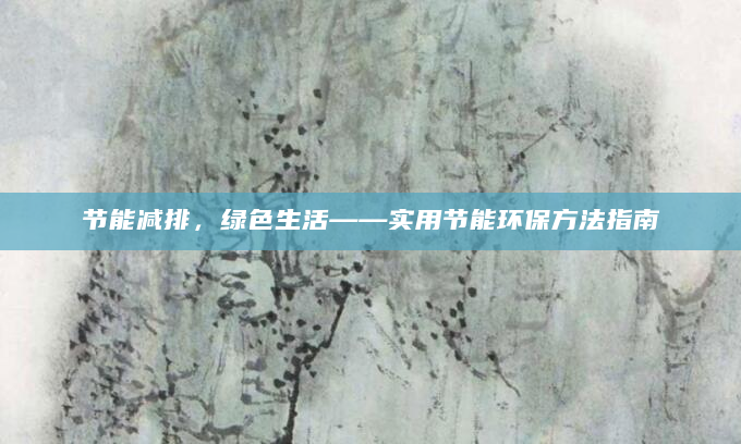 节能减排，绿色生活——实用节能环保方法指南