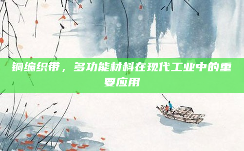 铜编织带，多功能材料在现代工业中的重要应用