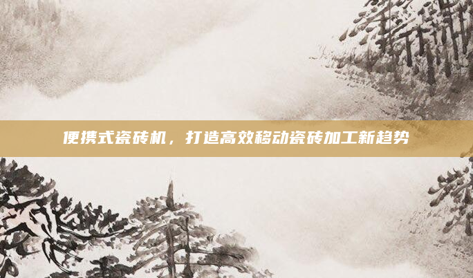 便携式瓷砖机，打造高效移动瓷砖加工新趋势