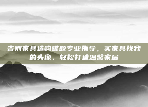 告别家具选购难题专业指导，买家具找我的头像，轻松打造温馨家居