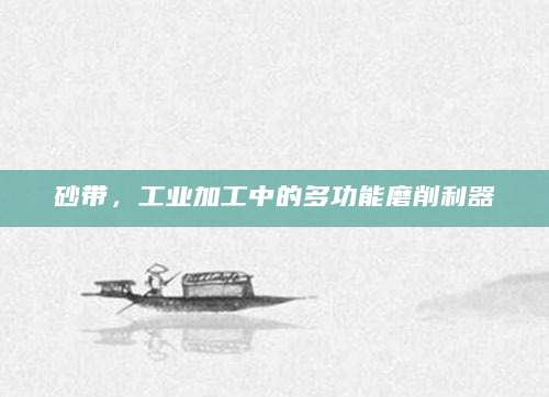 砂带，工业加工中的多功能磨削利器