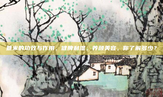 薏米的功效与作用，健脾利湿，养颜美容，你了解多少？