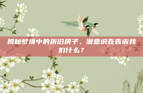 揭秘梦境中的拆旧房子，潜意识在告诉我们什么？