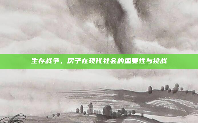 生存战争，房子在现代社会的重要性与挑战