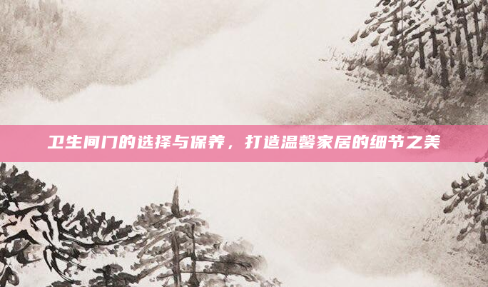 卫生间门的选择与保养，打造温馨家居的细节之美