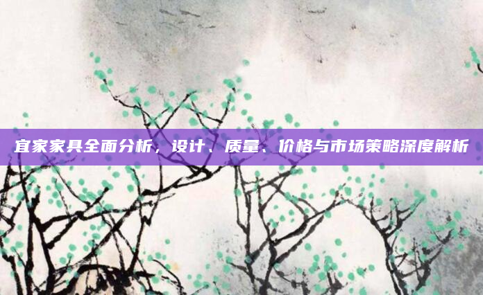 宜家家具全面分析，设计、质量、价格与市场策略深度解析