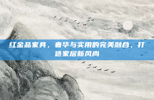 红金品家具，奢华与实用的完美融合，打造家居新风尚