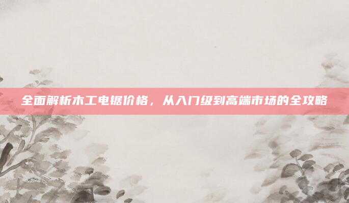 全面解析木工电锯价格，从入门级到高端市场的全攻略