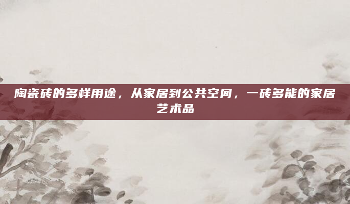 陶瓷砖的多样用途，从家居到公共空间，一砖多能的家居艺术品