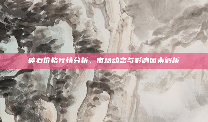 碎石价格行情分析，市场动态与影响因素解析