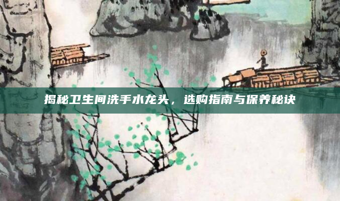 揭秘卫生间洗手水龙头，选购指南与保养秘诀