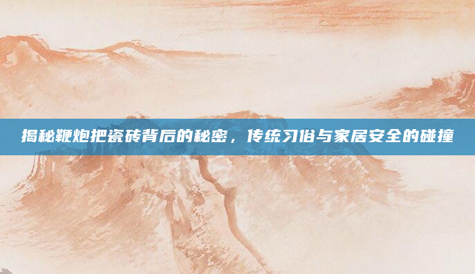 揭秘鞭炮把瓷砖背后的秘密，传统习俗与家居安全的碰撞