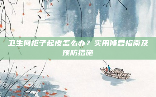 卫生间柜子起皮怎么办？实用修复指南及预防措施