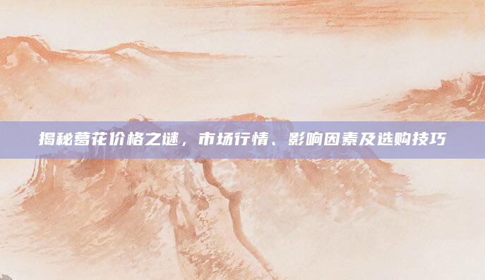 揭秘葛花价格之谜，市场行情、影响因素及选购技巧