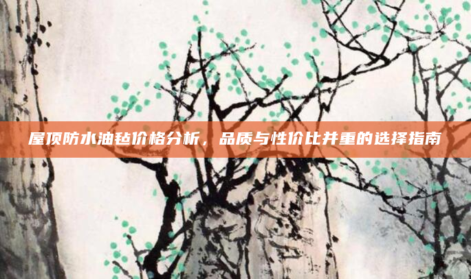 屋顶防水油毡价格分析，品质与性价比并重的选择指南