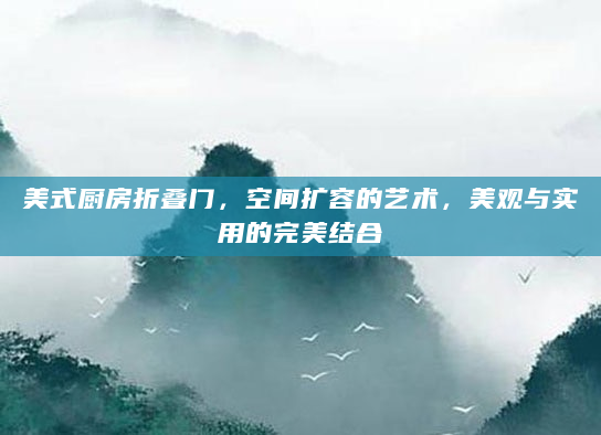 美式厨房折叠门，空间扩容的艺术，美观与实用的完美结合