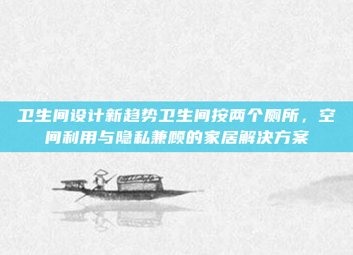 卫生间设计新趋势卫生间按两个厕所，空间利用与隐私兼顾的家居解决方案