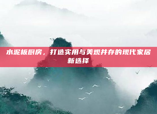水泥板厨房，打造实用与美观并存的现代家居新选择