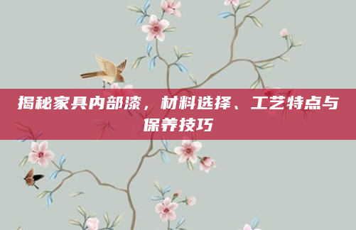 揭秘家具内部漆，材料选择、工艺特点与保养技巧