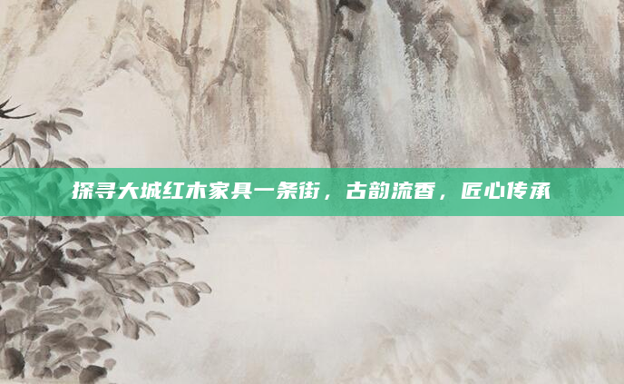 探寻大城红木家具一条街，古韵流香，匠心传承