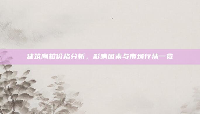建筑陶粒价格分析，影响因素与市场行情一览