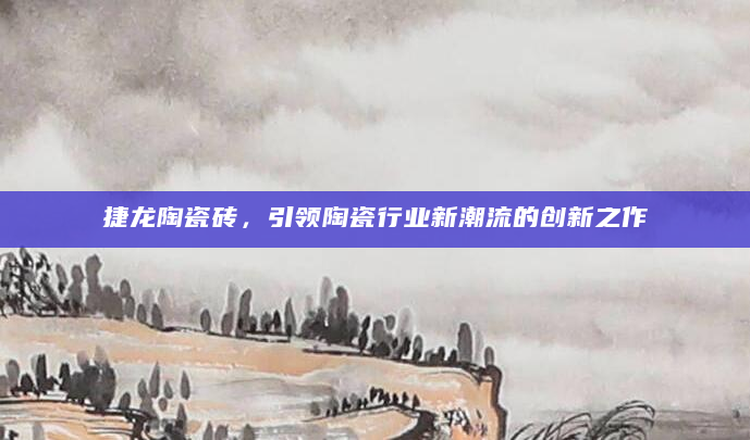 捷龙陶瓷砖，引领陶瓷行业新潮流的创新之作