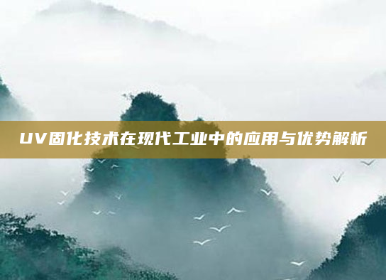 UV固化技术在现代工业中的应用与优势解析