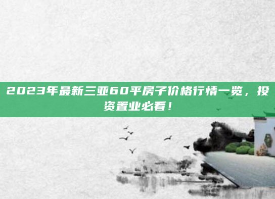 2023年最新三亚60平房子价格行情一览，投资置业必看！