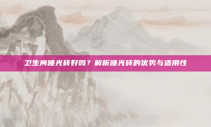 卫生间哑光砖好吗？解析哑光砖的优势与适用性