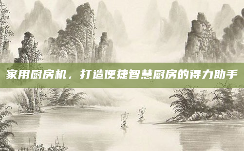 家用厨房机，打造便捷智慧厨房的得力助手