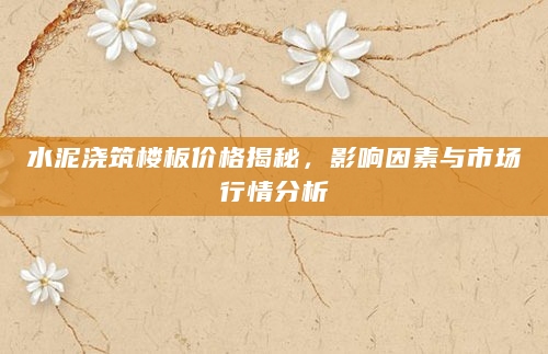 水泥浇筑楼板价格揭秘，影响因素与市场行情分析