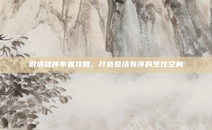 厨房挂件布置攻略，打造整洁有序的烹饪空间
