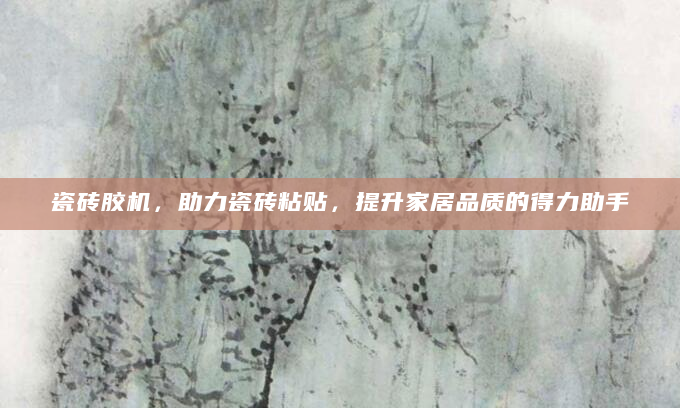 瓷砖胶机，助力瓷砖粘贴，提升家居品质的得力助手