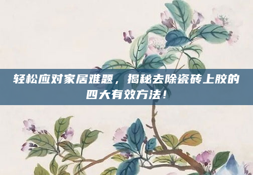 轻松应对家居难题，揭秘去除瓷砖上胶的四大有效方法！