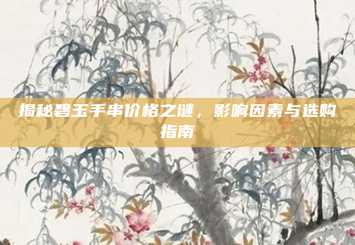 揭秘碧玉手串价格之谜，影响因素与选购指南