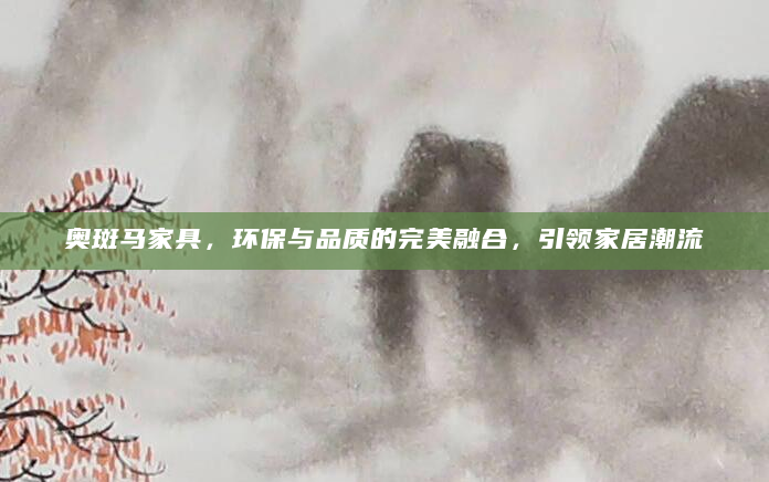 奥斑马家具，环保与品质的完美融合，引领家居潮流