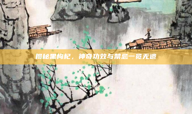 揭秘黑枸杞，神奇功效与禁忌一览无遗