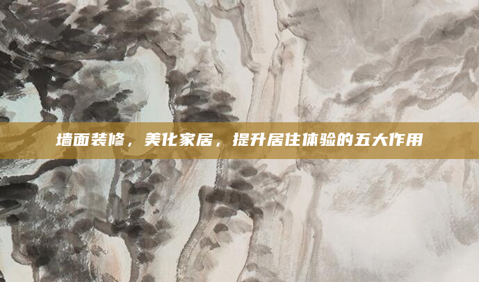 墙面装修，美化家居，提升居住体验的五大作用