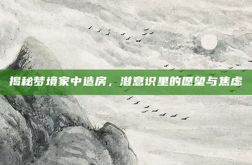 揭秘梦境家中造房，潜意识里的愿望与焦虑