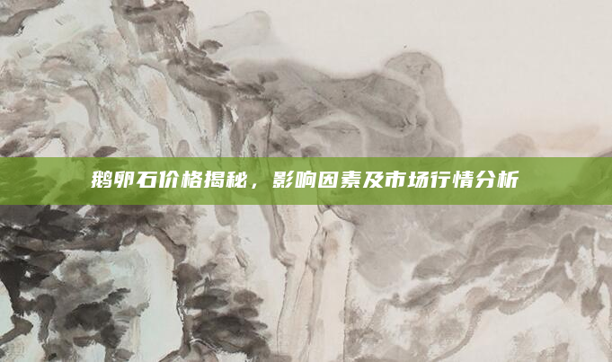 鹅卵石价格揭秘，影响因素及市场行情分析