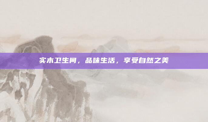 实木卫生间，品味生活，享受自然之美