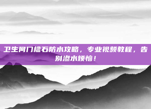 卫生间门槛石防水攻略，专业视频教程，告别渗水烦恼！