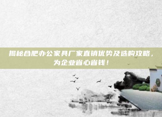 揭秘合肥办公家具厂家直销优势及选购攻略，为企业省心省钱！