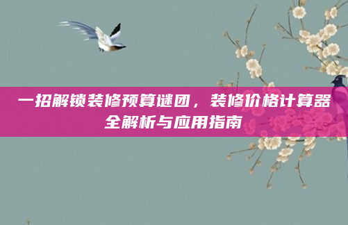 一招解锁装修预算谜团，装修价格计算器全解析与应用指南